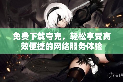 免费下载夸克，轻松享受高效便捷的网络服务体验