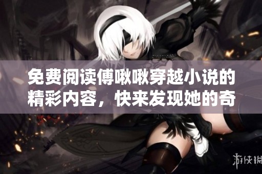 免费阅读傅啾啾穿越小说的精彩内容，快来发现她的奇幻冒险吧