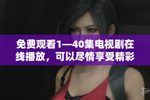 免费观看1—40集电视剧在线播放，可以尽情享受精彩内容