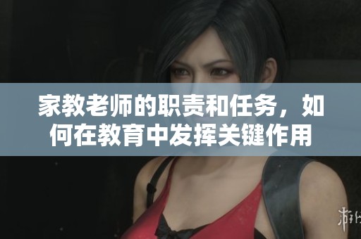家教老师的职责和任务，如何在教育中发挥关键作用
