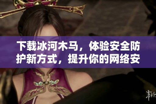 下载冰河木马，体验安全防护新方式，提升你的网络安全防范水平。