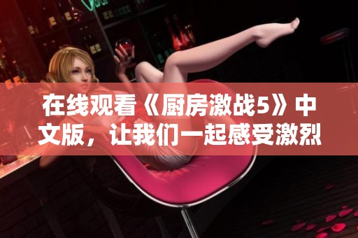 在线观看《厨房激战5》中文版，让我们一起感受激烈的厨房对战激情