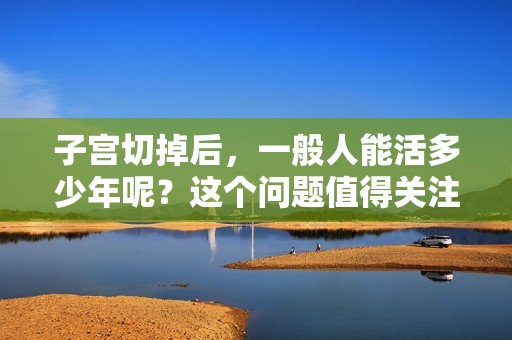子宫切掉后，一般人能活多少年呢？这个问题值得关注与探讨。