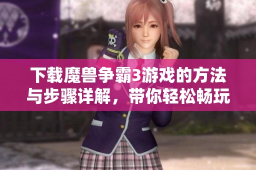 下载魔兽争霸3游戏的方法与步骤详解，带你轻松畅玩这款经典大作