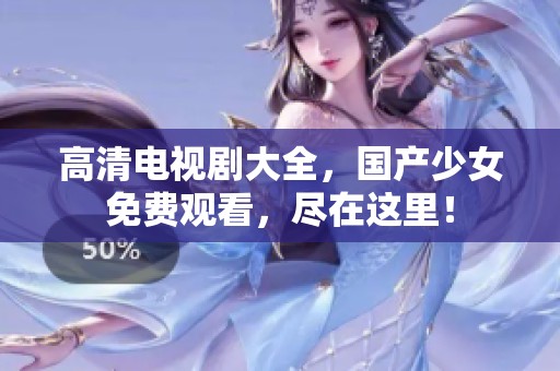 高清电视剧大全，国产少女免费观看，尽在这里！