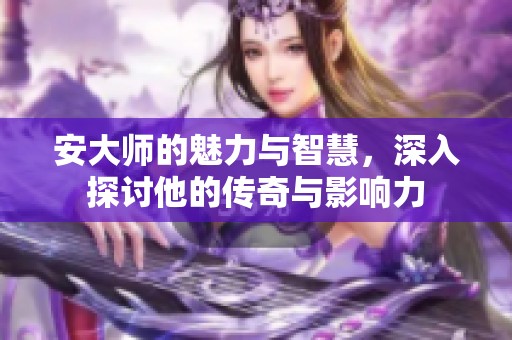 安大师的魅力与智慧，深入探讨他的传奇与影响力
