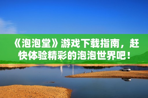 《泡泡堂》游戏下载指南，赶快体验精彩的泡泡世界吧！