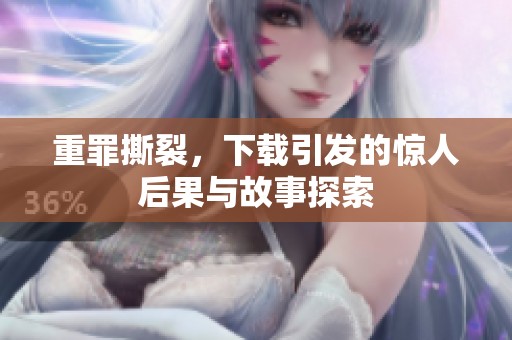 重罪撕裂，下载引发的惊人后果与故事探索