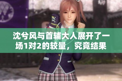 沈兮风与首辅大人展开了一场1对2的较量，究竟结果如何呢