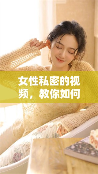 女性私密的视频，教你如何紧致和呵护自己。
