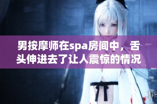 男按摩师在spa房间中，舌头伸进去了让人震惊的情况