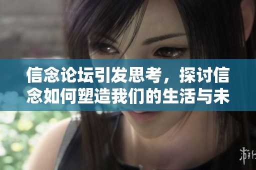 信念论坛引发思考，探讨信念如何塑造我们的生活与未来