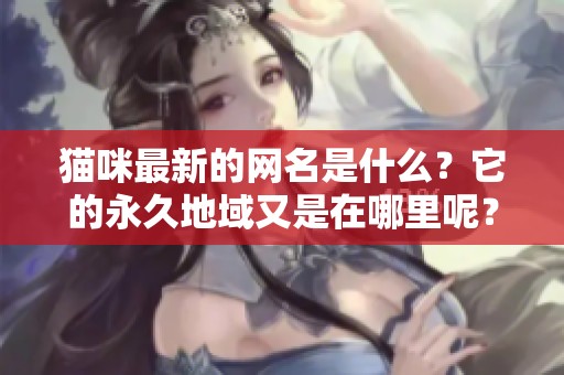 猫咪最新的网名是什么？它的永久地域又是在哪里呢？