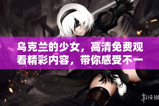 乌克兰的少女，高清免费观看精彩内容，带你感受不一样的故事世界。