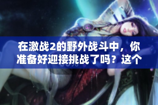 在激战2的野外战斗中，你准备好迎接挑战了吗？这个游戏将带给你无与伦比的体验。
