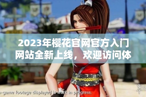2023年樱花官网官方入门网站全新上线，欢迎访问体验全方位服务
