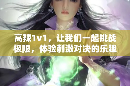 高辣1v1，让我们一起挑战极限，体验刺激对决的乐趣