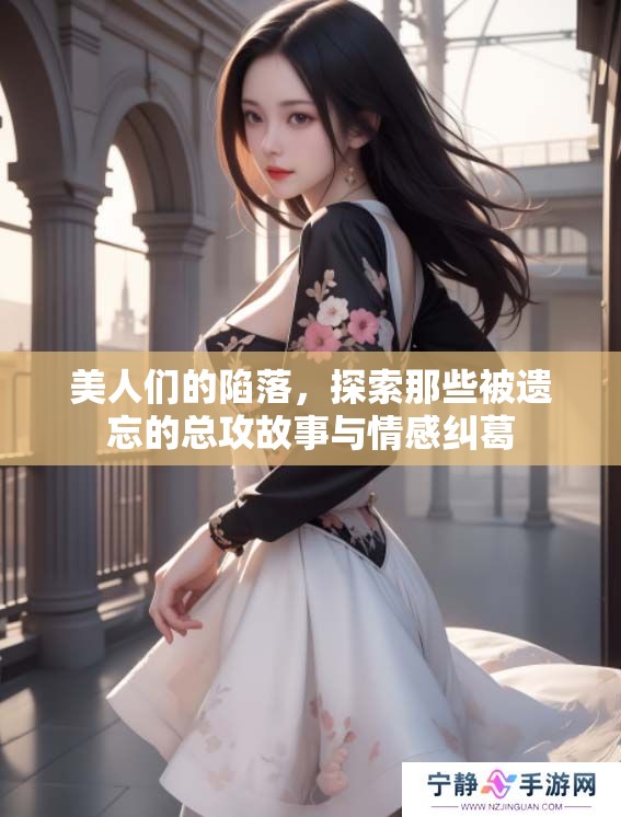 美人们的陷落，探索那些被遗忘的总攻故事与情感纠葛
