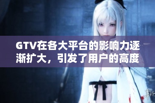 GTV在各大平台的影响力逐渐扩大，引发了用户的高度关注与讨论
