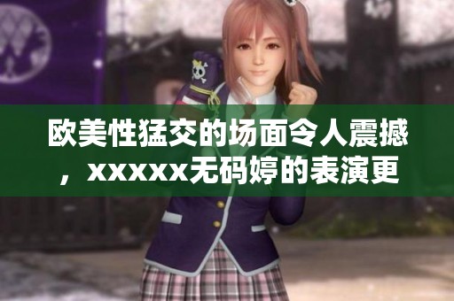 欧美性猛交的场面令人震撼，xxxxx**婷的表演更是让人难以忘怀