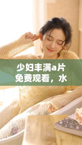 少妇丰满**免费观看，水多多让你感受无与伦比的精彩体验