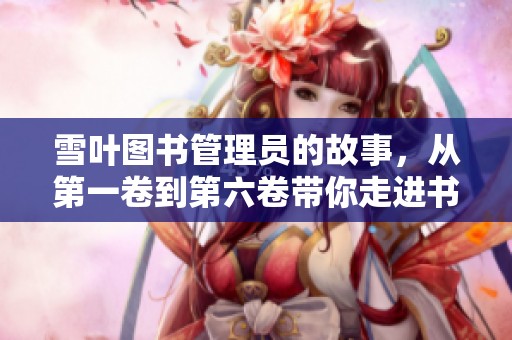 雪叶图书管理员的故事，从第一卷到第六卷带你走进书海的奇幻旅程