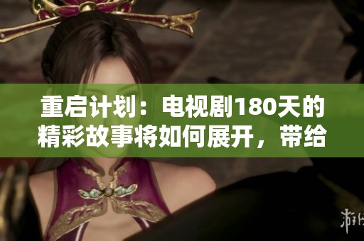 重启计划：电视剧180天的精彩故事将如何展开，带给你怎样的感动呢