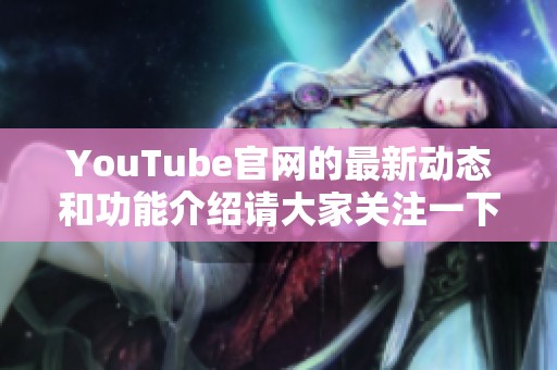 YouTube官网的最新动态和功能介绍请大家关注一下吧！