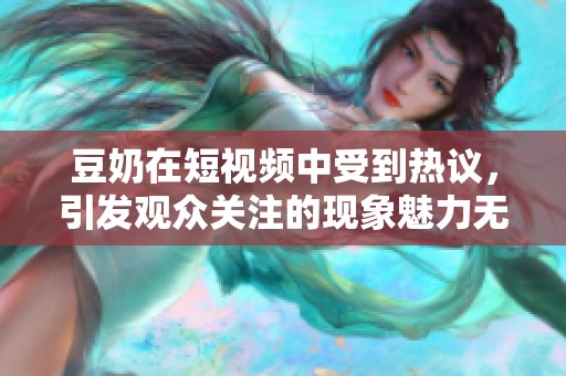 豆奶在短视频中受到热议，引发观众关注的现象魅力无限