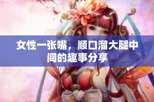 女性一张嘴，顺口溜大腿中间的趣事分享