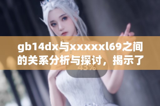 gb14dx与xxxxxl69之间的关系分析与探讨，揭示了重要的技术细节
