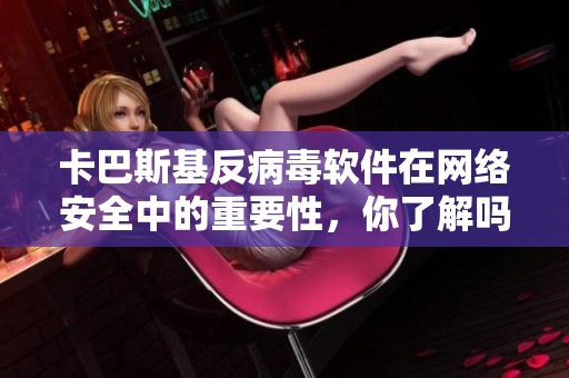 卡巴斯基反病毒软件在网络安全中的重要性，你了解吗？它能有效保护你的设备。
