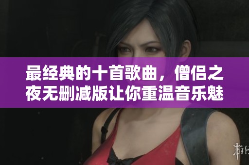 最经典的十首歌曲，僧侣之夜无删减版让你重温音乐魅力
