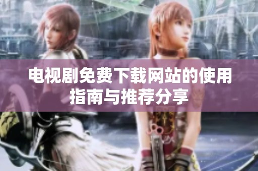 电视剧免费下载网站的使用指南与推荐分享