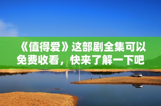 《值得爱》这部剧全集可以免费收看，快来了解一下吧！