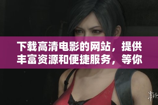 下载高清电影的网站，提供丰富资源和便捷服务，等你来探索！
