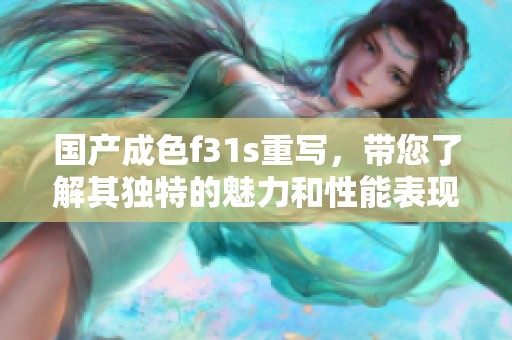 国产成色f31s重写，带您了解其独特的魅力和性能表现