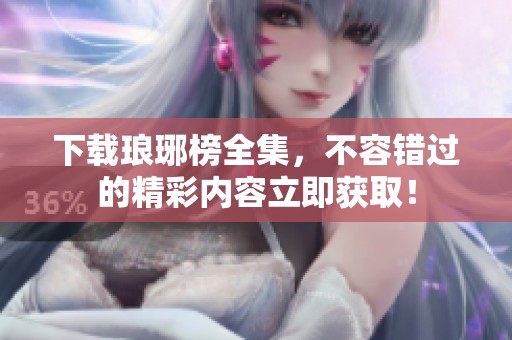 下载琅琊榜全集，不容错过的精彩内容立即获取！