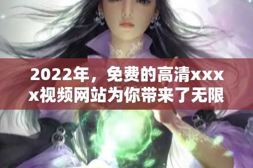 2022年，免费的高清xxxx视频网站为你带来了无限精彩的视听体验