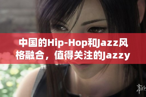 中国的Hip-Hop和Jazz风格融合，值得关注的Jazzy Hip-Hop音乐潮流