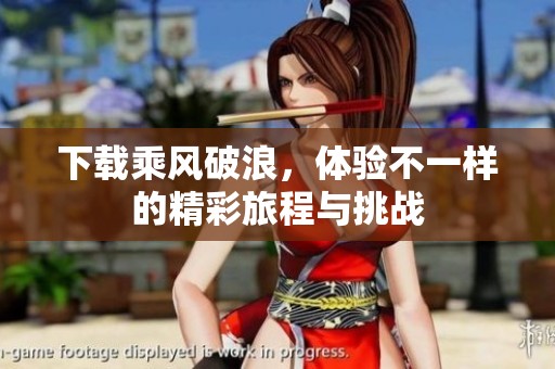 下载乘风破浪，体验不一样的精彩旅程与挑战
