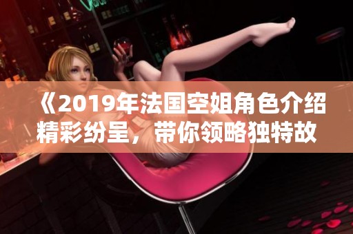 《2019年法国空姐角色介绍精彩纷呈，带你领略独特故事》