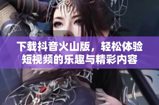 下载抖音火山版，轻松体验短视频的乐趣与精彩内容