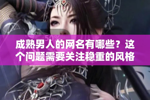 成熟男人的网名有哪些？这个问题需要关注稳重的风格与气质。