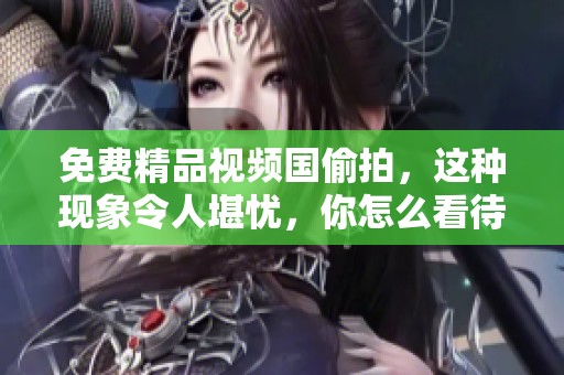 免费精品视频国偷拍，这种现象令人堪忧，你怎么看待这样的行为呢