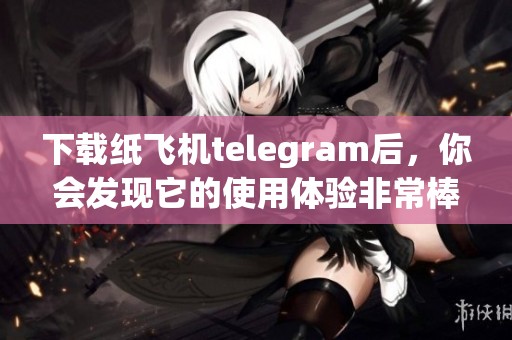 下载纸飞机telegram后，你会发现它的使用体验非常棒