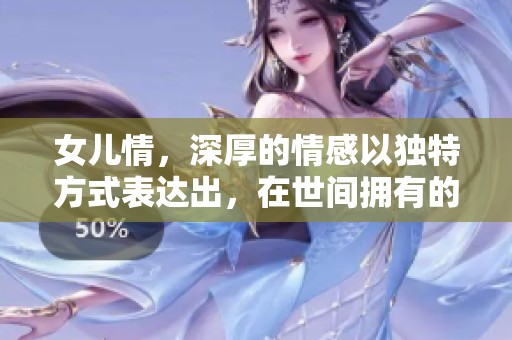 女儿情，深厚的情感以独特方式表达出，在世间拥有的珍贵情谊真挚无比。