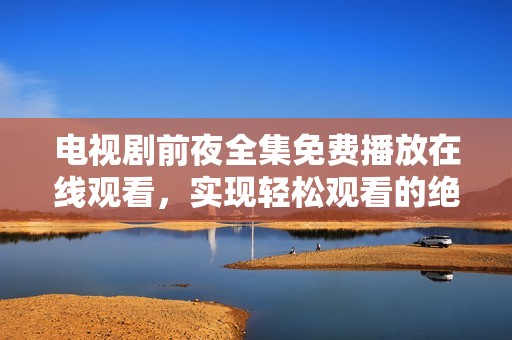 电视剧前夜全集免费播放在线观看，实现轻松观看的绝佳选择