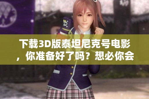 下载3D版泰坦尼克号电影，你准备好了吗？想必你会喜欢这个经典作品！
