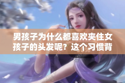 男孩子为什么都喜欢夹住女孩子的头发呢？这个习惯背后有什么奥秘？